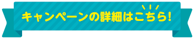キャンペーンの詳細はこちら！